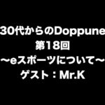 【30代からのDoppune】第18回〜eスポーツについて〜前編 ゲスト：Mr.K